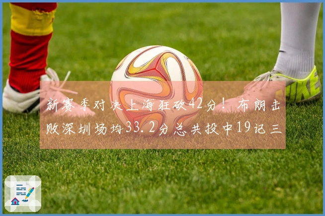 新赛季对决上海狂砍42分！布朗击败深圳场均33.2分总共投中19记三分