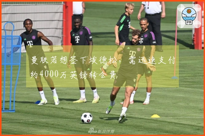 曼联若想签下埃德松，需迅速支付约4000万英镑转会费