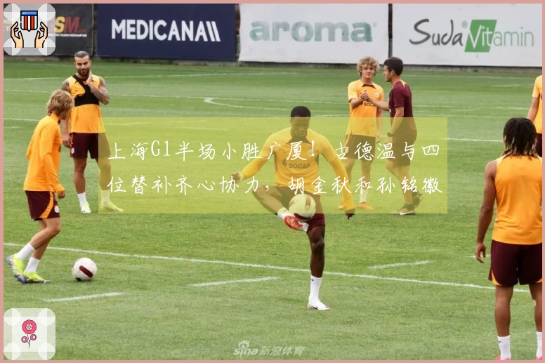 上海G1半场小胜广厦！古德温与四位替补齐心协力，胡金秋和孙铭徽表现低迷！