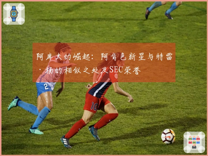 阿库夫的崛起：阿肯色新星与特雷·杨的相似之处及SEC荣誉